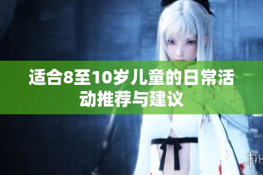 适合8至10岁儿童的日常活动推荐与建议