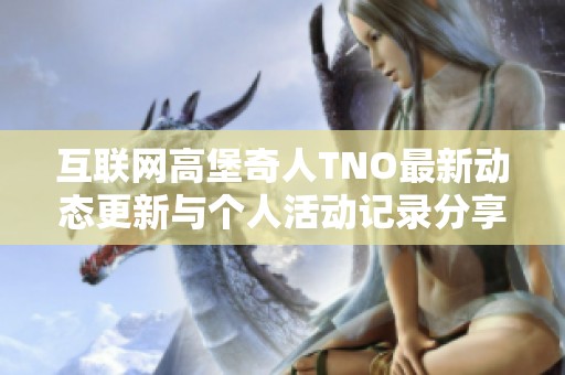 互联网高堡奇人TNO最新动态更新与个人活动记录分享请及时关注