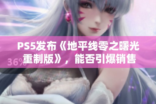 PS5发布《地平线零之曙光 重制版》，能否引爆销售热潮