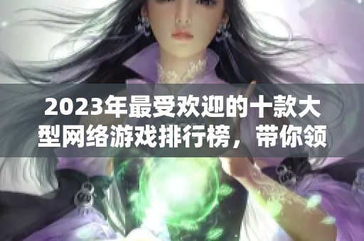2023年最受欢迎的十款大型网络游戏排行榜，带你领略游戏世界的精彩魅力