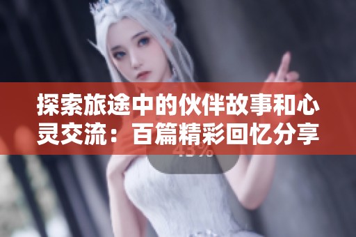 探索旅途中的伙伴故事和心灵交流：百篇精彩回忆分享
