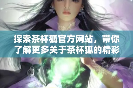 探索茶杯狐官方网站，带你了解更多关于茶杯狐的精彩内容