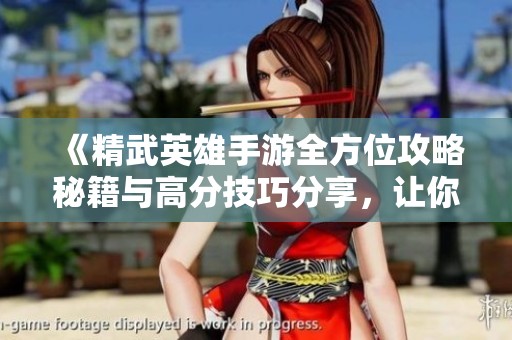 《精武英雄手游全方位攻略秘籍与高分技巧分享，让你轻松玩转游戏》