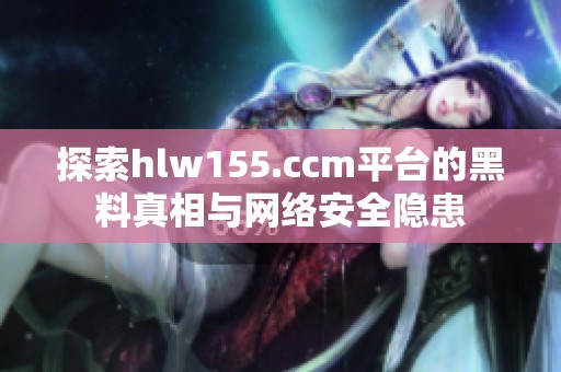 探索hlw155.ccm平台的黑料真相与网络安全隐患