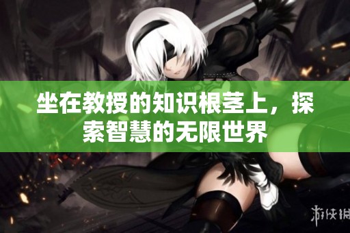 坐在教授的知识根茎上，探索智慧的无限世界