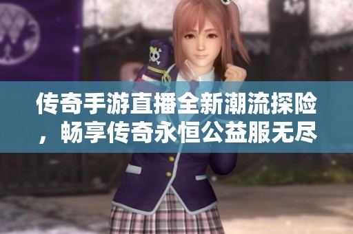 传奇手游直播全新潮流探险，畅享传奇永恒公益服无尽战斗乐趣！