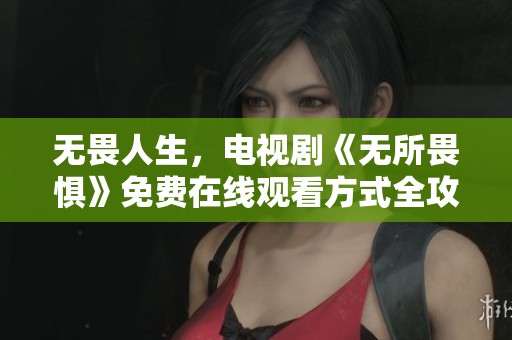 无畏人生，电视剧《无所畏惧》免费在线观看方式全攻略