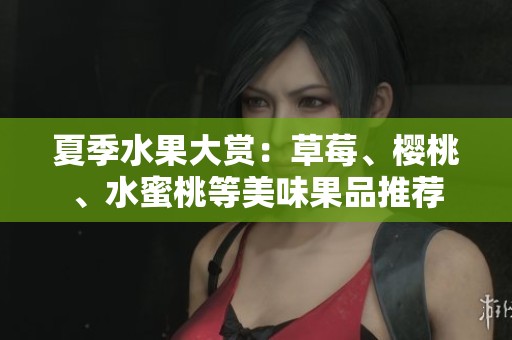 夏季水果大赏：草莓、樱桃、水蜜桃等美味果品推荐