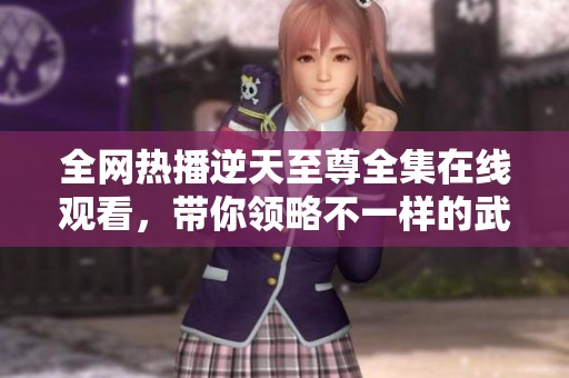 全网热播逆天至尊全集在线观看，带你领略不一样的武侠世界