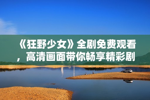 《狂野少女》全剧免费观看，高清画面带你畅享精彩剧情
