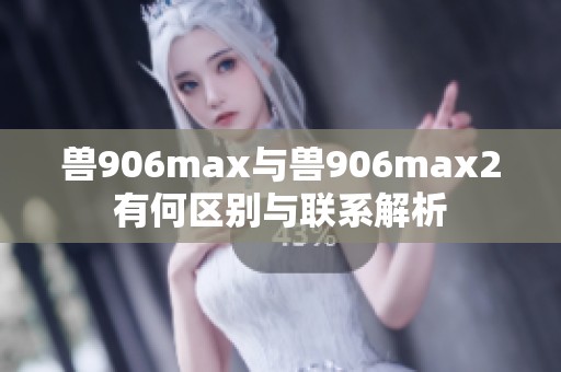 兽906max与兽906max2有何区别与联系解析