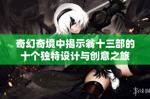 奇幻奇境中揭示翁十三部的十个独特设计与创意之旅
