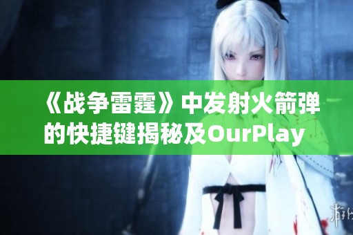 《战争雷霆》中发射火箭弹的快捷键揭秘及OurPlay PC游戏加速器使用指南