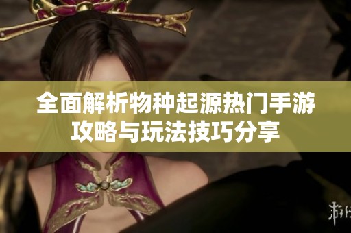 全面解析物种起源热门手游攻略与玩法技巧分享