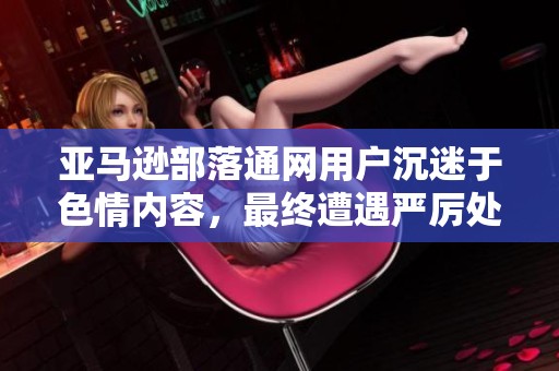 亚马逊部落通网用户沉迷于色情内容，最终遭遇严厉处罚的背后故事