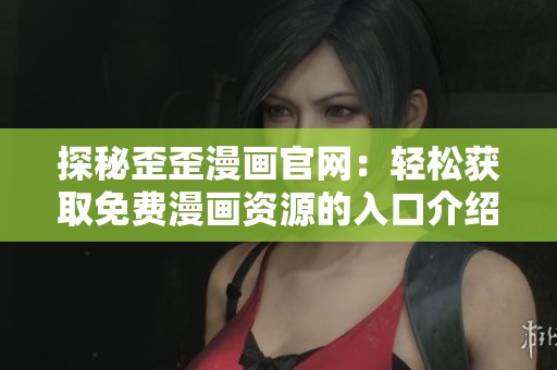 探秘歪歪漫画官网：轻松获取免费漫画资源的入口介绍