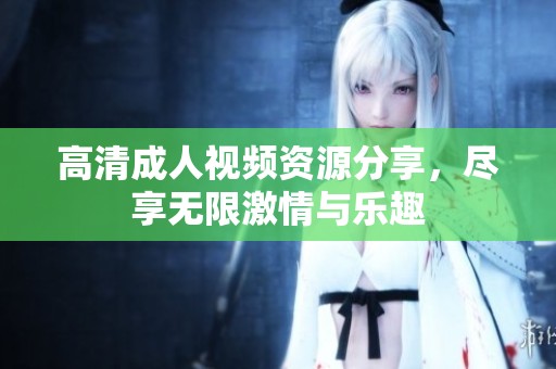 高清成人视频资源分享，尽享无限激情与乐趣