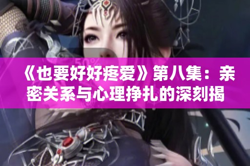 《也要好好疼爱》第八集：亲密关系与心理挣扎的深刻揭示