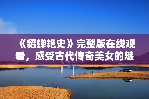 《貂蝉艳史》完整版在线观看，感受古代传奇美女的魅力与风情
