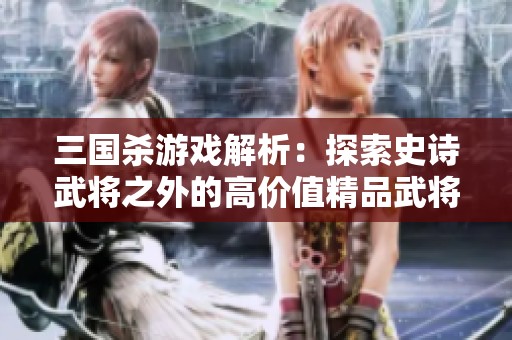 三国杀游戏解析：探索史诗武将之外的高价值精品武将摸牌能力之道