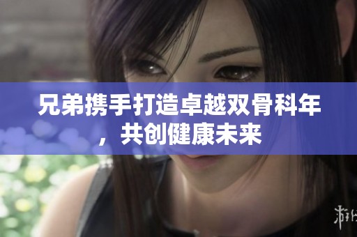 兄弟携手打造卓越双骨科年，共创健康未来
