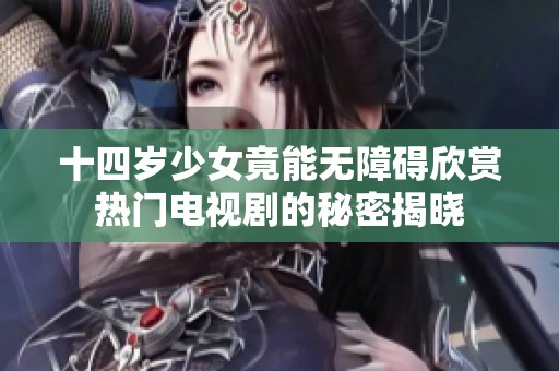 十四岁少女竟能无障碍欣赏热门电视剧的秘密揭晓