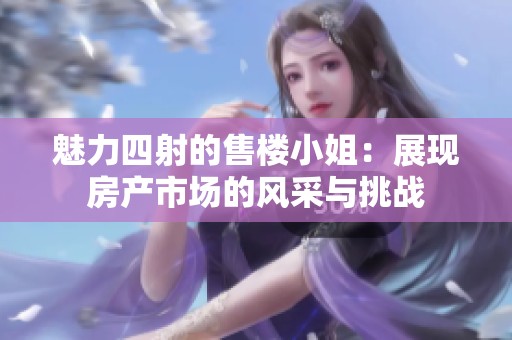 魅力四射的售楼小姐：展现房产市场的风采与挑战