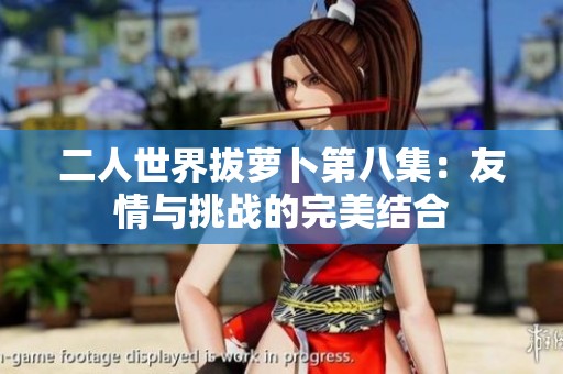 二人世界拔萝卜第八集：友情与挑战的完美结合