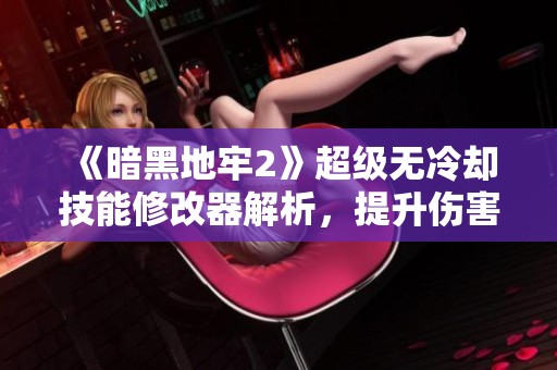 《暗黑地牢2》超级无冷却技能修改器解析，提升伤害与多功能性体验