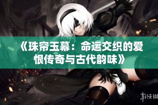 《珠帘玉幕：命运交织的爱恨传奇与古代韵味》
