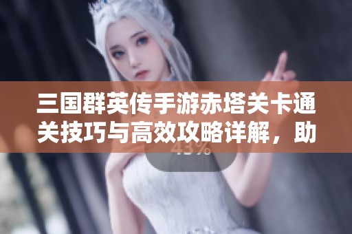 三国群英传手游赤塔关卡通关技巧与高效攻略详解，助你快速过图成功
