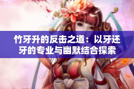 竹牙升的反击之道：以牙还牙的专业与幽默结合探索