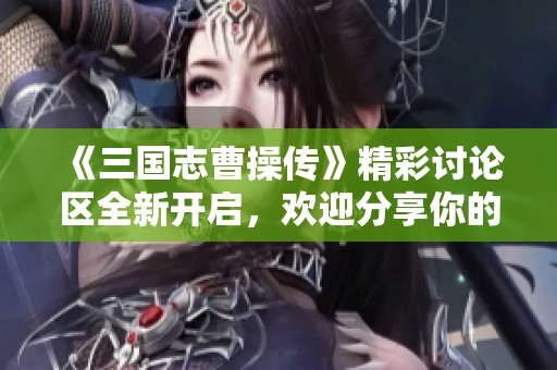 《三国志曹操传》精彩讨论区全新开启，欢迎分享你的游戏体验与衍生作品热爱！