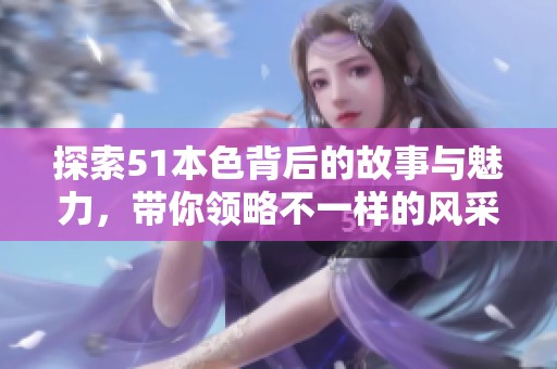 探索51本色背后的故事与魅力，带你领略不一样的风采