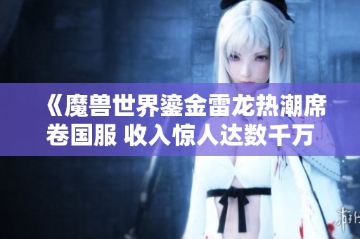 《魔兽世界鎏金雷龙热潮席卷国服 收入惊人达数千万美元》