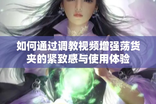 如何通过调教视频增强荡货夹的紧致感与使用体验