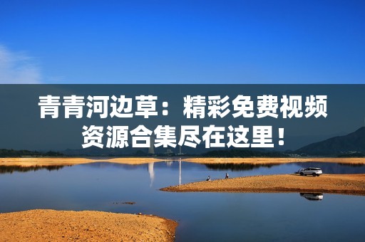 青青河边草：精彩免费视频资源合集尽在这里！