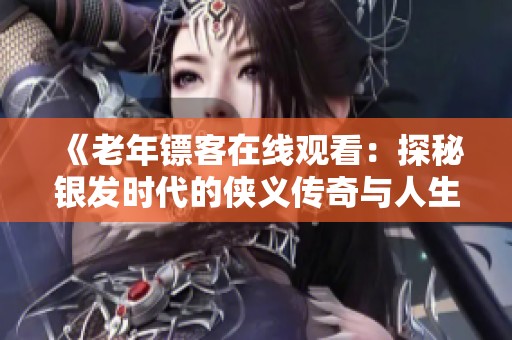 《老年镖客在线观看：探秘银发时代的侠义传奇与人生智慧》