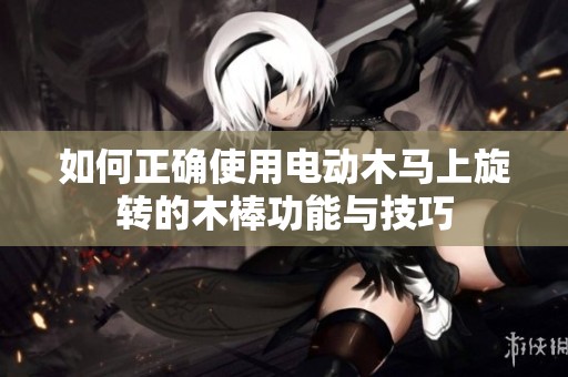 如何正确使用电动木马上旋转的木棒功能与技巧
