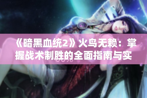 《暗黑血统2》火鸟无赖：掌握战术制胜的全面指南与实战技巧解析