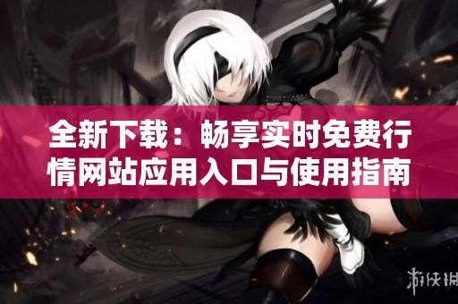 全新下载：畅享实时免费行情网站应用入口与使用指南
