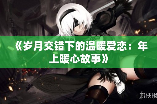 《岁月交错下的温暖爱恋：年上暖心故事》