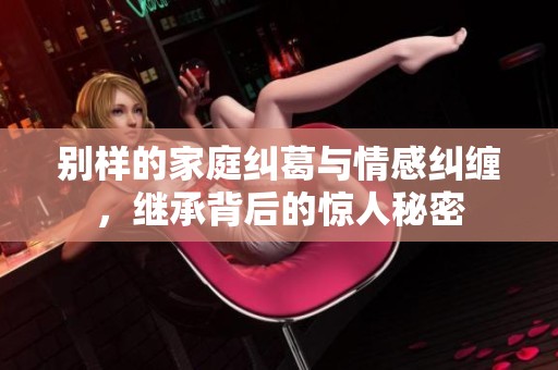 别样的家庭纠葛与情感纠缠，继承背后的惊人秘密