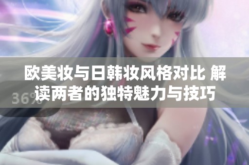 欧美妆与日韩妆风格对比 解读两者的独特魅力与技巧