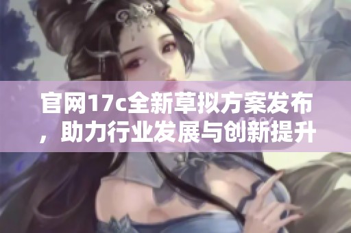 官网17c全新草拟方案发布，助力行业发展与创新提升