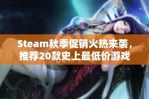 Steam秋季促销火热来袭，推荐20款史上最低价游戏让你尽享优惠快感
