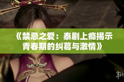 《禁忌之爱：泰剧上瘾揭示青春期的纠葛与激情》