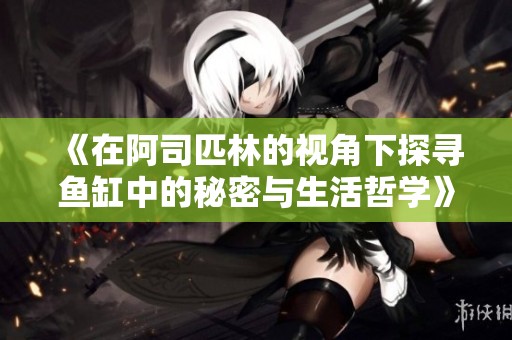 《在阿司匹林的视角下探寻鱼缸中的秘密与生活哲学》