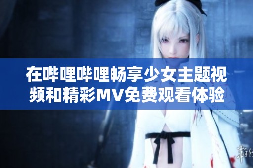 在哔哩哔哩畅享少女主题视频和精彩MV免费观看体验