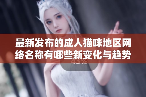 最新发布的成人猫咪地区网络名称有哪些新变化与趋势分析